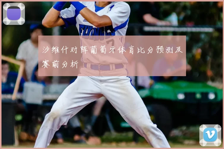 沙维什对阵葡萄牙体育比分预测及赛前分析