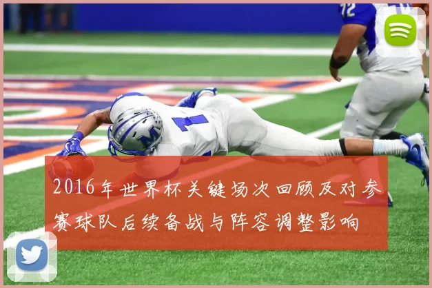 2016年世界杯关键场次回顾及对参赛球队后续备战与阵容调整影响