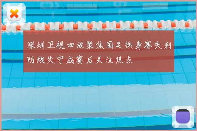 深圳卫视回放聚焦国足热身赛失利防线失守成赛后关注焦点