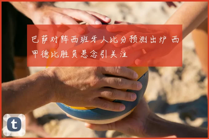 巴萨对阵西班牙人比分预测出炉 西甲德比胜负悬念引关注
