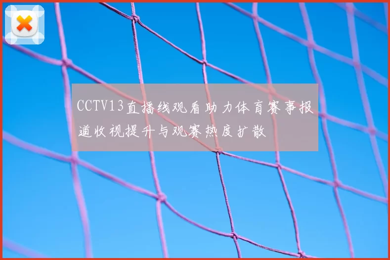 CCTV13直播线观看助力体育赛事报道收视提升与观赛热度扩散