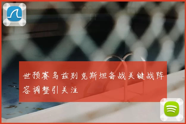 世预赛乌兹别克斯坦备战关键战阵容调整引关注