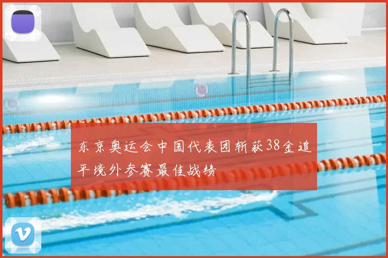 东京奥运会中国代表团斩获38金追平境外参赛最佳战绩
