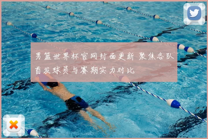 男篮世界杯官网封面更新 聚焦各队首发球员与赛期实力对比