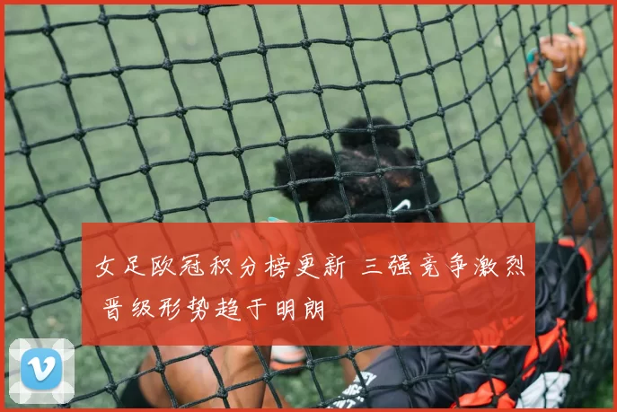 女足欧冠积分榜更新 三强竞争激烈 晋级形势趋于明朗