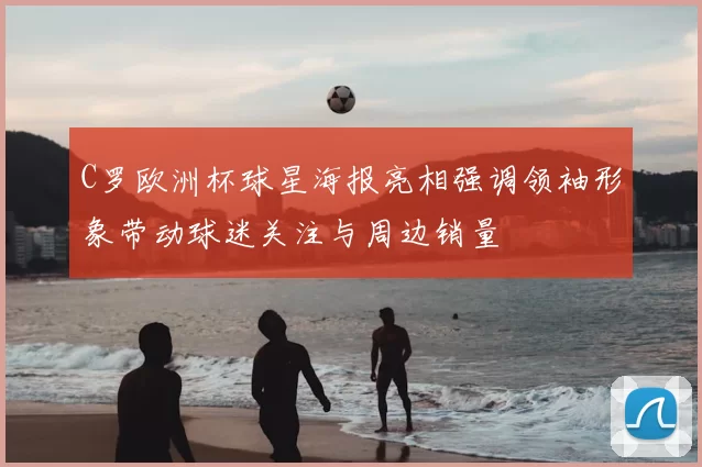 C罗欧洲杯球星海报亮相强调领袖形象带动球迷关注与周边销量