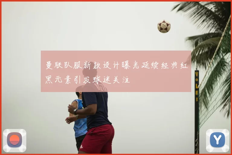 曼联队服新款设计曝光延续经典红黑元素引发球迷关注