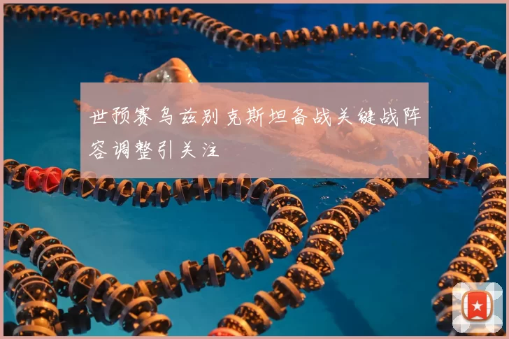 世预赛乌兹别克斯坦备战关键战阵容调整引关注