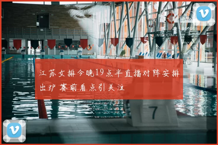 江苏女排今晚19点半直播对阵安排出炉 赛前看点引关注