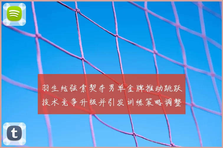 羽生结弦索契夺男单金牌推动跳跃技术竞争升级并引发训练策略调整