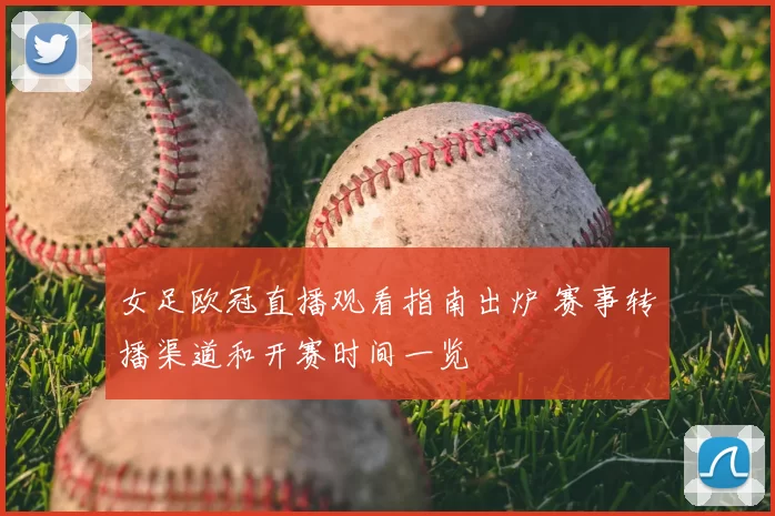 女足欧冠直播观看指南出炉 赛事转播渠道和开赛时间一览