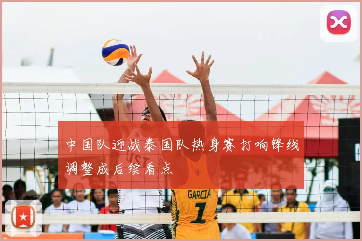 中国队迎战泰国队热身赛打响锋线调整成后续看点