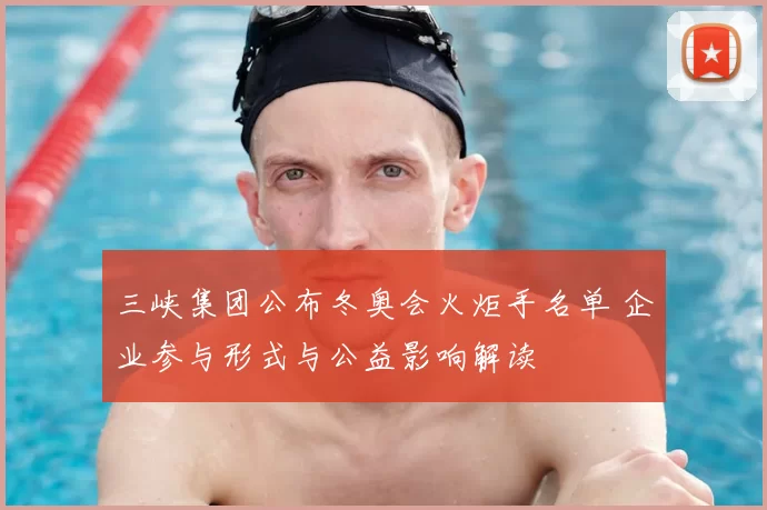 三峡集团公布冬奥会火炬手名单 企业参与形式与公益影响解读