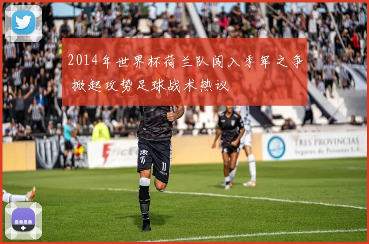 2014年世界杯荷兰队闯入季军之争 掀起攻势足球战术热议