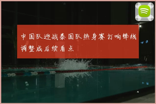 中国队迎战泰国队热身赛打响锋线调整成后续看点
