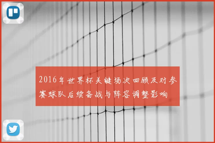 2016年世界杯关键场次回顾及对参赛球队后续备战与阵容调整影响