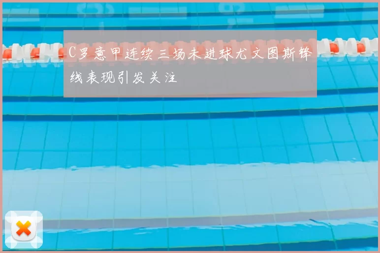 C罗意甲连续三场未进球尤文图斯锋线表现引发关注