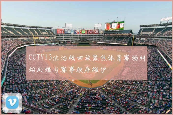 CCTV13法治线回放聚焦体育赛场纠纷处理与赛事秩序维护